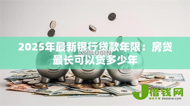 2025年最新银行贷款年限：房贷最长可以贷多少年