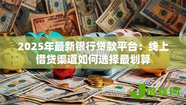 2025年最新银行贷款平台:线上借贷渠道如何选择最划算 2025年最新银行贷款平台:线上借贷渠道如何选择最划算