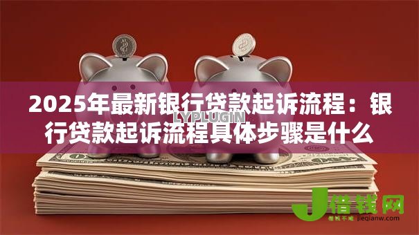 2025年最新银行贷款起诉流程:银行贷款起诉流程具体步骤是什么 2025年最新银行贷款起诉流程:银行贷款起诉流程具体步骤是什么