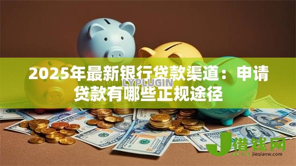 2025年最新银行贷款渠道:申请贷款有哪些正规途径 2025年最新银行贷款渠道:申请贷款有哪些正规途径