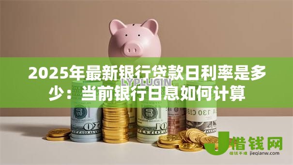 2025年最新银行贷款日利率是多少:当前银行日息如何计算 2025年最新银行贷款日利率是多少:当前银行日息如何计算