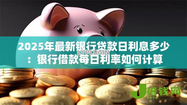 2025年最新银行贷款日利息多少:银行借款每日利率如何计算 2025年最新银行贷款日利息多少:银行借款每日利率如何计算
