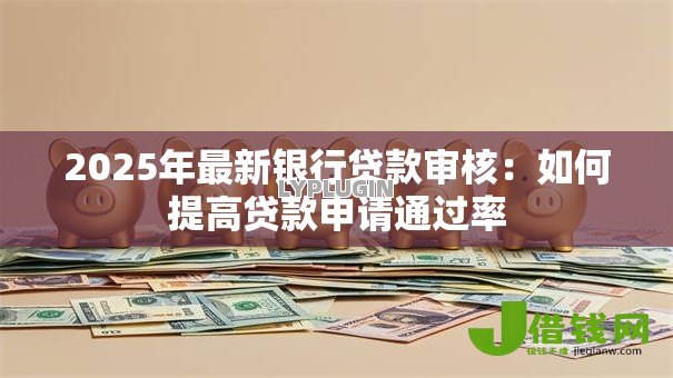 2025年最新银行贷款审核:如何提高贷款申请通过率 2025年最新银行贷款审核:如何提高贷款申请通过率