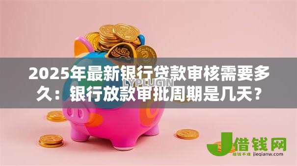 2025年最新银行贷款审核需要多久：银行放款审批周期是几天？