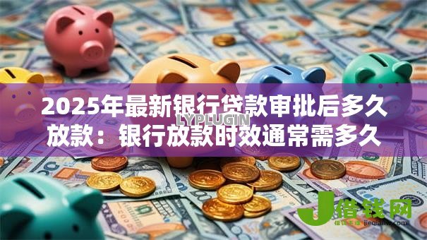 2025年最新银行贷款审批后多久放款:银行放款时效通常需多久? 2025年最新银行贷款审批后多久放款:银行放款时效通常需多久?