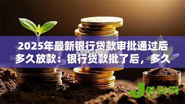 2025年最新银行贷款审批通过后多久放款:银行贷款批了后,多久能到账 2025年最新银行贷款审批通过后多久放款:银行贷款批了后,多久能到账