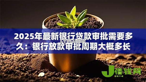 2025年最新银行贷款审批需要多久:银行放款审批周期大概多长 2025年最新银行贷款审批需要多久:银行放款审批周期大概多长
