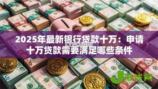2025年最新银行贷款十万：申请十万贷款需要满足哪些条件