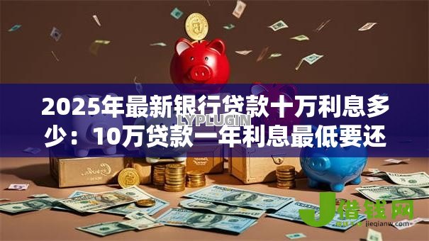 2025年最新银行贷款十万利息多少：10万贷款一年利息最低要还多少