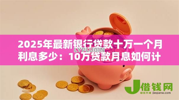 2025年最新银行贷款十万一个月利息多少:10万贷款月息如何计算最准确? 2025年最新银行贷款十万一个月利息多少:10万贷款月息如何计算最准确?