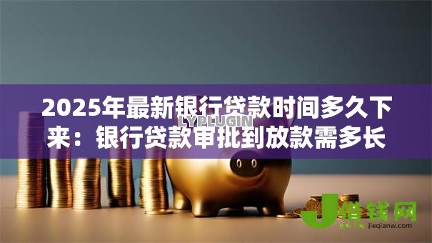 2025年最新银行贷款时间多久下来：银行贷款审批到放款需多长时间