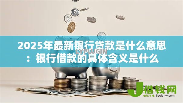2025年最新银行贷款是什么意思：银行借款的具体含义是什么