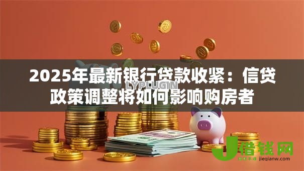 2025年最新银行贷款收紧：信贷政策调整将如何影响购房者