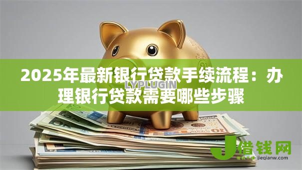 2025年最新银行贷款手续流程:办理银行贷款需要哪些步骤 2025年最新银行贷款手续流程:办理银行贷款需要哪些步骤