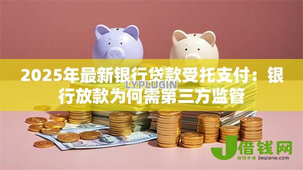 2025年最新银行贷款受托支付：银行放款为何需第三方监管