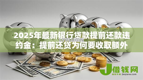 2025年最新银行贷款提前还款违约金：提前还贷为何要收取额外费用