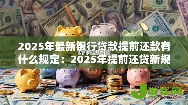 2025年最新银行贷款提前还款有什么规定：2025年提前还贷新规有哪些