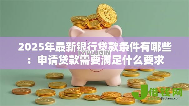 2025年最新银行贷款条件有哪些：申请贷款需要满足什么要求