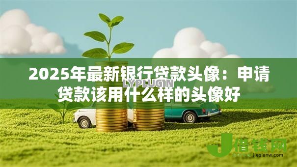 2025年最新银行贷款头像：申请贷款该用什么样的头像好