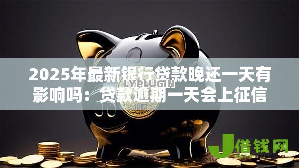 2025年最新银行贷款晚还一天有影响吗:贷款逾期一天会上征信吗 2025年最新银行贷款晚还一天有影响吗:贷款逾期一天会上征信吗