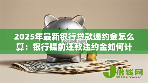 2025年最新银行贷款违约金怎么算:银行提前还款违约金如何计算 2025年最新银行贷款违约金怎么算:银行提前还款违约金如何计算