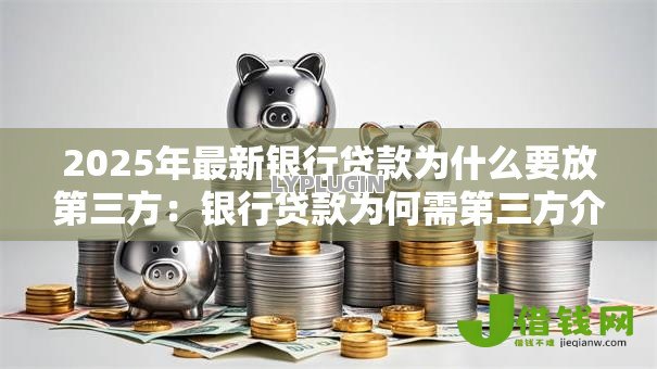 2025年最新银行贷款为什么要放第三方:银行贷款为何需第三方介入? 2025年最新银行贷款为什么要放第三方:银行贷款为何需第三方介入?