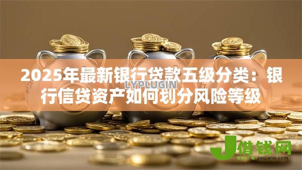 2025年最新银行贷款五级分类:银行信贷资产如何划分风险等级 2025年最新银行贷款五级分类:银行信贷资产如何划分风险等级