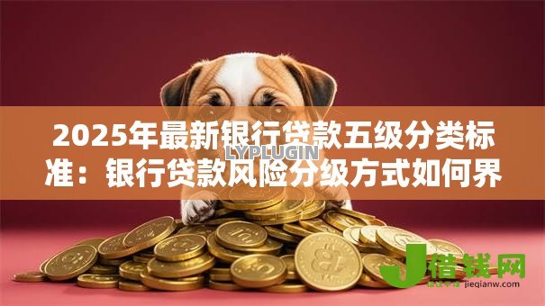 2025年最新银行贷款五级分类标准:银行贷款风险分级方式如何界定 2025年最新银行贷款五级分类标准:银行贷款风险分级方式如何界定