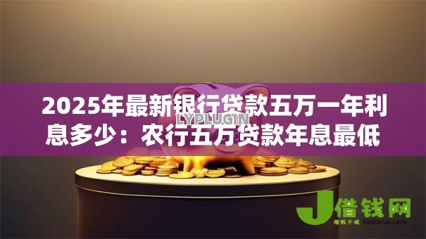 2025年最新银行贷款五万一年利息多少:农行五万贷款年息最低要多少 2025年最新银行贷款五万一年利息多少:农行五万贷款年息最低要多少