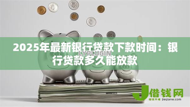2025年最新银行贷款下款时间：银行贷款多久能放款