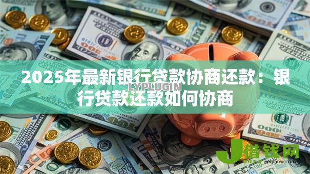 2025年最新银行贷款协商还款:银行贷款还款如何协商 2025年最新银行贷款协商还款:银行贷款还款如何协商