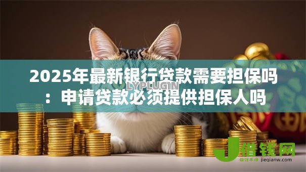 2025年最新银行贷款需要担保吗：申请贷款必须提供担保人吗