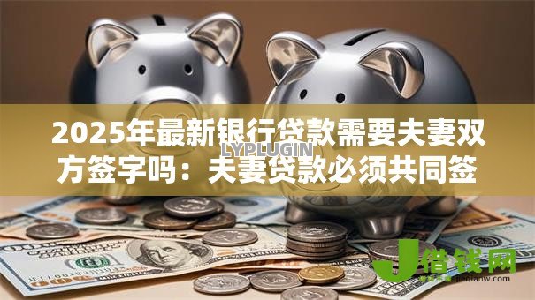 2025年最新银行贷款需要夫妻双方签字吗：夫妻贷款必须共同签字吗