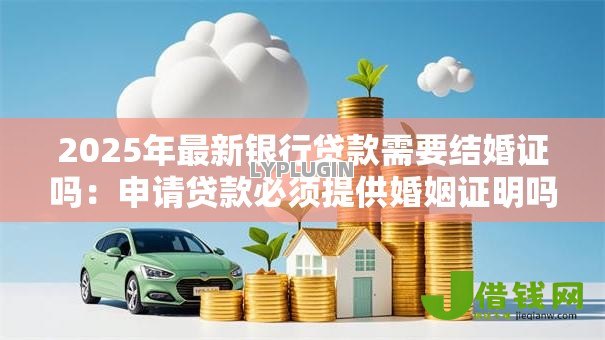 2025年最新银行贷款需要结婚证吗:申请贷款必须提供婚姻证明吗 2025年最新银行贷款需要结婚证吗:申请贷款必须提供婚姻证明吗