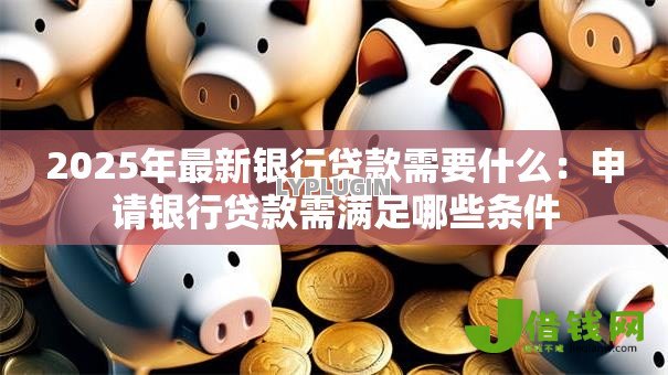 2025年最新银行贷款需要什么:申请银行贷款需满足哪些条件 2025年最新银行贷款需要什么:申请银行贷款需满足哪些条件