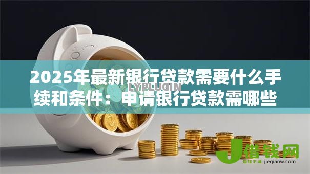 2025年最新银行贷款需要什么手续和条件:申请银行贷款需哪些材料与资质 2025年最新银行贷款需要什么手续和条件:申请银行贷款需哪些材料与资质