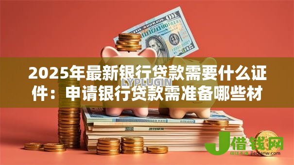 2025年最新银行贷款需要什么证件:申请银行贷款需准备哪些材料 2025年最新银行贷款需要什么证件:申请银行贷款需准备哪些材料
