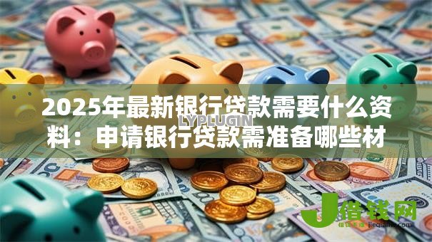 2025年最新银行贷款需要什么资料:申请银行贷款需准备哪些材料 2025年最新银行贷款需要什么资料:申请银行贷款需准备哪些材料