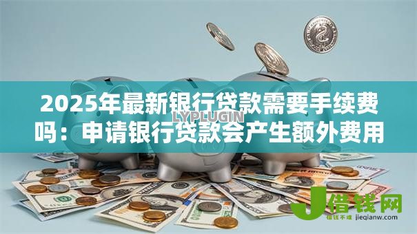2025年最新银行贷款需要手续费吗:申请银行贷款会产生额外费用吗 2025年最新银行贷款需要手续费吗:申请银行贷款会产生额外费用吗