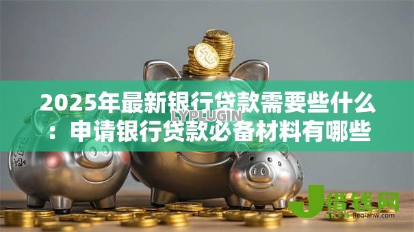 2025年最新银行贷款需要些什么：申请银行贷款必备材料有哪些