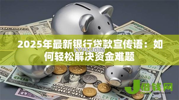 2025年最新银行贷款宣传语:如何轻松解决资金难题 2025年最新银行贷款宣传语:如何轻松解决资金难题