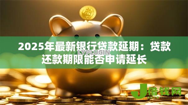 2025年最新银行贷款延期:贷款还款期限能否申请延长 2025年最新银行贷款延期:贷款还款期限能否申请延长