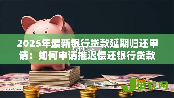 2025年最新银行贷款延期归还申请:如何申请推迟偿还银行贷款 2025年最新银行贷款延期归还申请:如何申请推迟偿还银行贷款