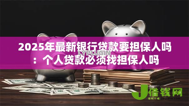 2025年最新银行贷款要担保人吗:个人贷款必须找担保人吗 2025年最新银行贷款要担保人吗:个人贷款必须找担保人吗
