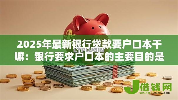 2025年最新银行贷款要户口本干嘛:银行要求户口本的主要目的是什么 2025年最新银行贷款要户口本干嘛:银行要求户口本的主要目的是什么