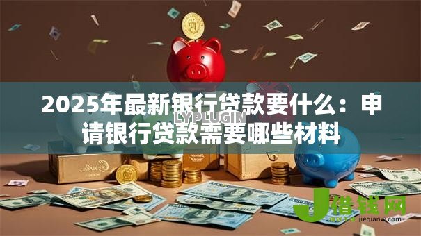 2025年最新银行贷款要什么:申请银行贷款需要哪些材料 2025年最新银行贷款要什么:申请银行贷款需要哪些材料