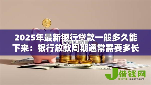 2025年最新银行贷款一般多久能下来：银行放款周期通常需要多长时间