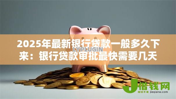 2025年最新银行贷款一般多久下来:银行贷款审批最快需要几天 2025年最新银行贷款一般多久下来:银行贷款审批最快需要几天