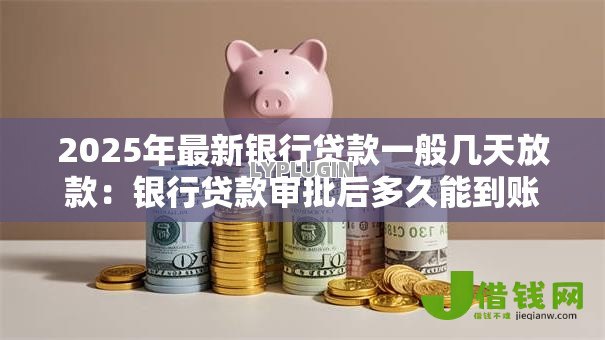 2025年最新银行贷款一般几天放款：银行贷款审批后多久能到账