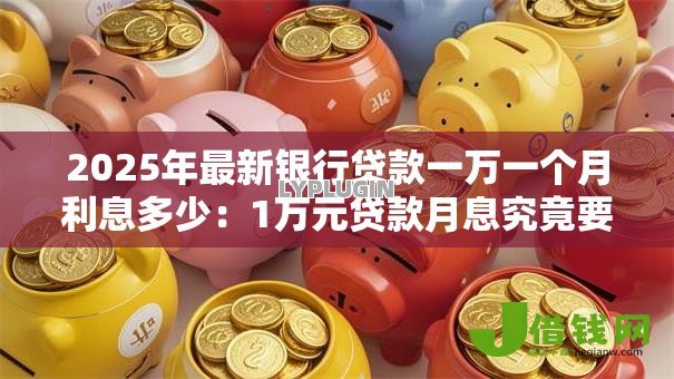 2025年最新银行贷款一万一个月利息多少:1万元贷款月息究竟要付多少 2025年最新银行贷款一万一个月利息多少:1万元贷款月息究竟要付多少